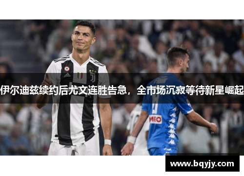 伊尔迪兹续约后尤文连胜告急，全市场沉寂等待新星崛起